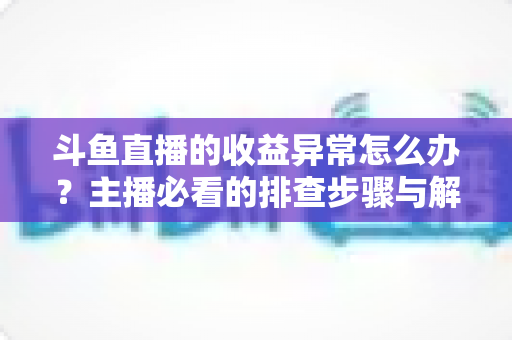 斗鱼直播的收益异常怎么办?主播必看的排查步骤与解决方法全攻略 斗鱼直播的收益异常怎么办?主播必看的排查步骤与解决方法全攻略