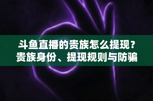 斗鱼直播的贵族怎么提现?贵族身份、提现规则与防骗指南全解析 斗鱼直播的贵族怎么提现?贵族身份、提现规则与防骗指南全解析