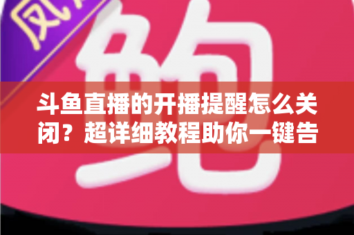 斗鱼直播的开播提醒怎么关闭?超详细教程助你一键告别消息轰炸,还原清爽观看体验 斗鱼直播的开播提醒怎么关闭?超详细教程助你一键告别消息轰炸,还原清爽观看体验