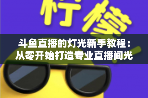 斗鱼直播的灯光新手教程:从零开始打造专业直播间光影效果,让画面质感瞬间提升 斗鱼直播的灯光新手教程:从零开始打造专业直播间光影效果,让画面质感瞬间提升