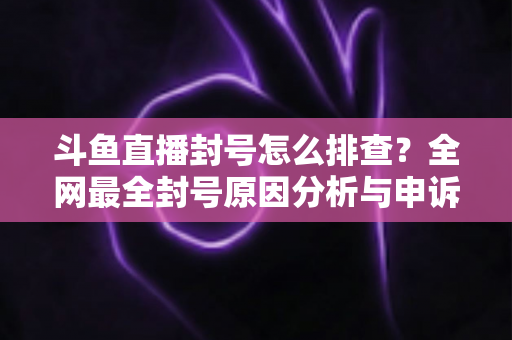 斗鱼直播封号怎么排查?全网最全封号原因分析与申诉恢复实战指南 斗鱼直播封号怎么排查?全网最全封号原因分析与申诉恢复实战指南