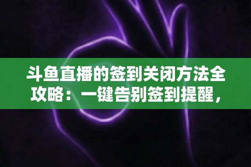 斗鱼直播的签到关闭方法全攻略:一键告别签到提醒,享受清爽观影体验的完整教程 斗鱼直播的签到关闭方法全攻略:一键告别签到提醒,享受清爽观影体验的完整教程