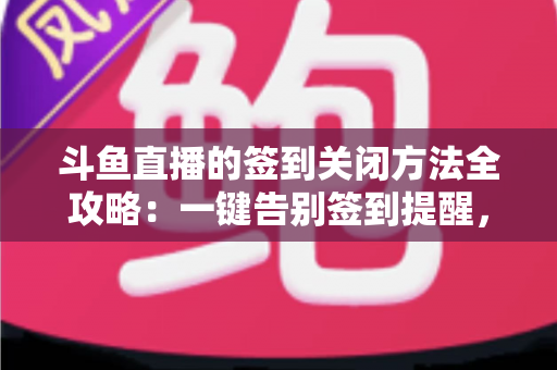 斗鱼直播的签到关闭方法全攻略：一键告别签到提醒，享受清爽观影体验的完整教程