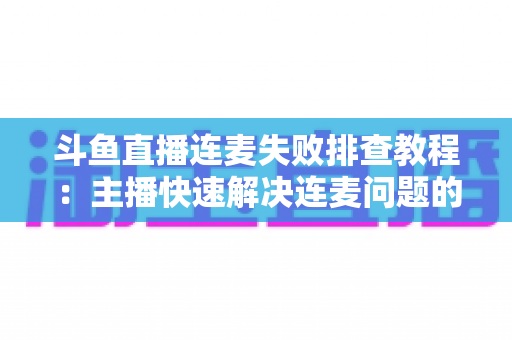 斗鱼直播连麦失败排查教程：主播快速解决连麦问题的完整实用指南