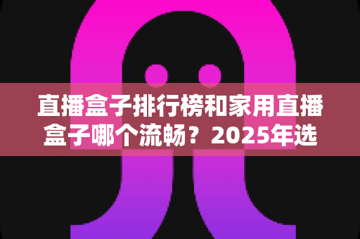 直播盒子排行榜和家用直播盒子哪个流畅？2025年选购指南帮你找到答案