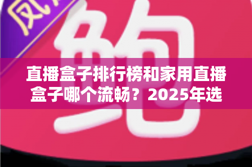 直播盒子排行榜和家用直播盒子哪个流畅？2025年选购指南帮你找到答案