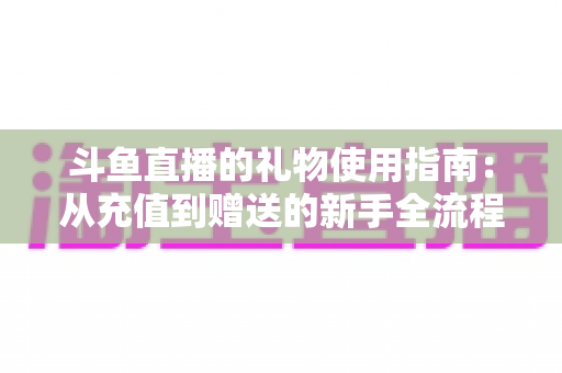 斗鱼直播的礼物使用指南:从充值到赠送的新手全流程攻略与避坑技巧 斗鱼直播的礼物使用指南:从充值到赠送的新手全流程攻略与避坑技巧