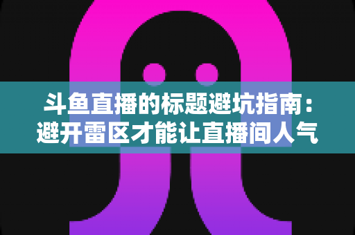 斗鱼直播的标题避坑指南：避开雷区才能让直播间人气暴涨的实战秘籍