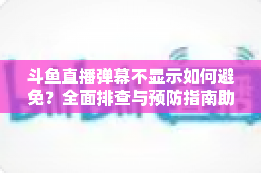 斗鱼直播弹幕不显示如何避免?全面排查与预防指南助你畅享互动直播体验 斗鱼直播弹幕不显示如何避免?全面排查与预防指南助你畅享互动直播体验