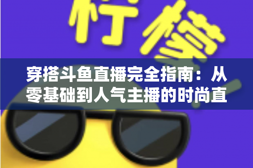 穿搭斗鱼直播完全指南：从零基础到人气主播的时尚直播实战宝典