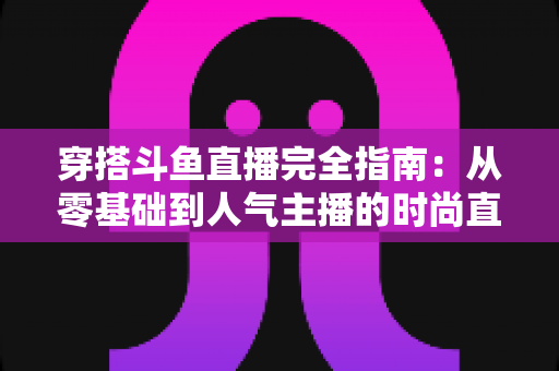 穿搭斗鱼直播完全指南：从零基础到人气主播的时尚直播实战宝典