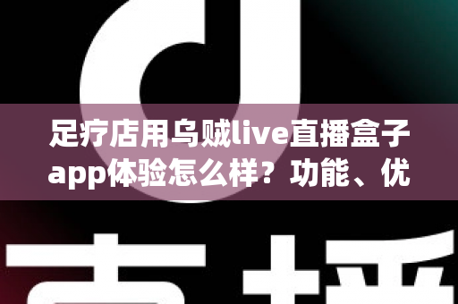 足疗店用乌贼live直播盒子app体验怎么样？功能、优势与真实使用感受全面解析