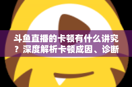 斗鱼直播的卡顿有什么讲究?深度解析卡顿成因、诊断思路与实用优化指南 斗鱼直播的卡顿有什么讲究?深度解析卡顿成因、诊断思路与实用优化指南