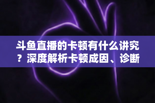 斗鱼直播的卡顿有什么讲究?深度解析卡顿成因、诊断思路与实用优化指南 斗鱼直播的卡顿有什么讲究?深度解析卡顿成因、诊断思路与实用优化指南