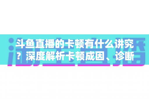斗鱼直播的卡顿有什么讲究?深度解析卡顿成因、诊断思路与实用优化指南 斗鱼直播的卡顿有什么讲究?深度解析卡顿成因、诊断思路与实用优化指南