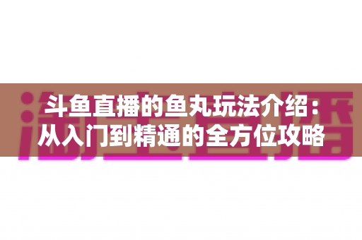 斗鱼直播的鱼丸玩法介绍：从入门到精通的全方位攻略指南