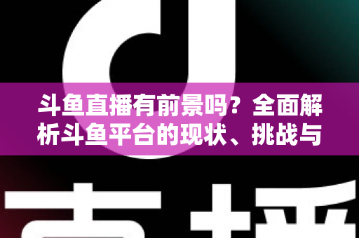 斗鱼直播有前景吗?全面解析斗鱼平台的现状、挑战与未来发展潜力 斗鱼直播有前景吗?全面解析斗鱼平台的现状、挑战与未来发展潜力