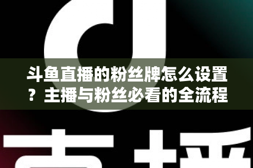 斗鱼直播的粉丝牌怎么设置?主播与粉丝必看的全流程设置指南与玩法详解 斗鱼直播的粉丝牌怎么设置?主播与粉丝必看的全流程设置指南与玩法详解
