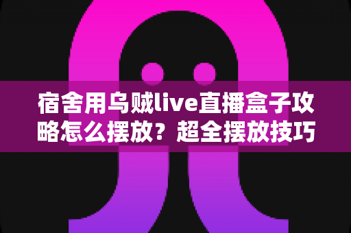 宿舍用乌贼live直播盒子攻略怎么摆放?超全摆放技巧与避坑指南,打造你的宿舍专属直播角 宿舍用乌贼live直播盒子攻略怎么摆放?超全摆放技巧与避坑指南,打造你的宿舍专属直播角