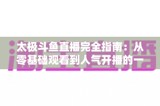 太极斗鱼直播完全指南:从零基础观看到人气开播的一站式实战攻略 太极斗鱼直播完全指南:从零基础观看到人气开播的一站式实战攻略