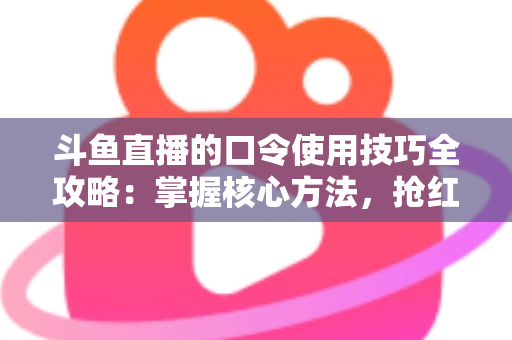 斗鱼直播的口令使用技巧全攻略:掌握核心方法,抢红包、领福利、进私房快人一步 斗鱼直播的口令使用技巧全攻略:掌握核心方法,抢红包、领福利、进私房快人一步