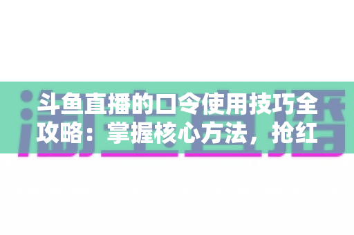 斗鱼直播的口令使用技巧全攻略:掌握核心方法,抢红包、领福利、进私房快人一步 斗鱼直播的口令使用技巧全攻略:掌握核心方法,抢红包、领福利、进私房快人一步