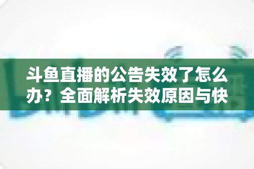 斗鱼直播的公告失效了怎么办?全面解析失效原因与快速恢复方法,助你轻松搞定直播间信息展示 斗鱼直播的公告失效了怎么办?全面解析失效原因与快速恢复方法,助你轻松搞定直播间信息展示