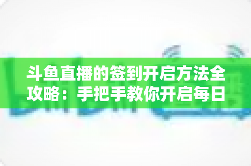 斗鱼直播的签到开启方法全攻略：手把手教你开启每日签到，轻松领取鱼丸鱼翅丰厚福利