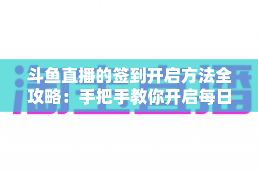 斗鱼直播的签到开启方法全攻略：手把手教你开启每日签到，轻松领取鱼丸鱼翅丰厚福利