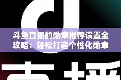 斗鱼直播的勋章推荐设置全攻略:轻松打造个性化勋章展示,提升直播间魅力与互动体验 斗鱼直播的勋章推荐设置全攻略:轻松打造个性化勋章展示,提升直播间魅力与互动体验