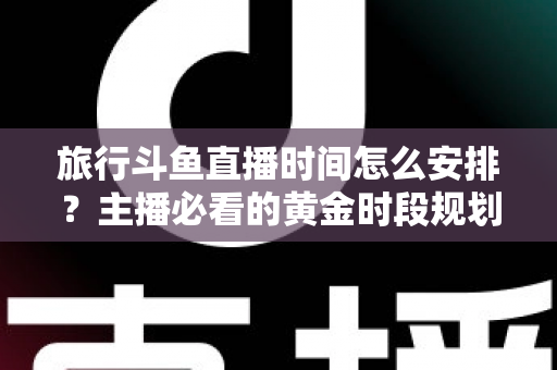 旅行斗鱼直播时间怎么安排？主播必看的黄金时段规划与实战攻略