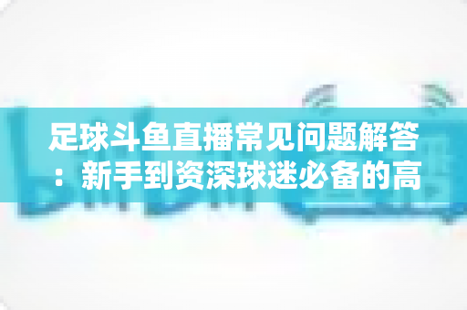 足球斗鱼直播常见问题解答:新手到资深球迷必备的高清观赛全攻略,一文解决找比赛、卡顿、付费、弹幕礼仪等所有疑惑 足球斗鱼直播常见问题解答:新手到资深球迷必备的高清观赛全攻略,一文解决找比赛、卡顿、付费、弹幕礼仪等所有疑惑