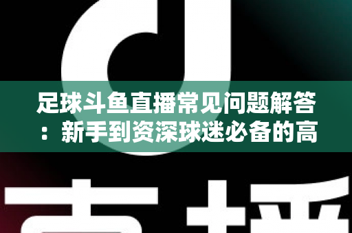 足球斗鱼直播常见问题解答:新手到资深球迷必备的高清观赛全攻略,一文解决找比赛、卡顿、付费、弹幕礼仪等所有疑惑 足球斗鱼直播常见问题解答:新手到资深球迷必备的高清观赛全攻略,一文解决找比赛、卡顿、付费、弹幕礼仪等所有疑惑