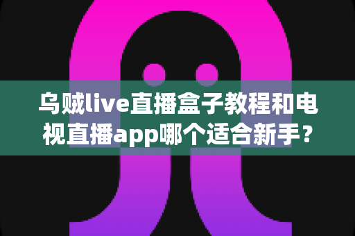 乌贼live直播盒子教程和电视直播app哪个适合新手?——新手入门必读的完整对比指南 乌贼live直播盒子教程和电视直播app哪个适合新手?——新手入门必读的完整对比指南