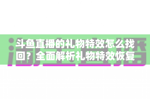 斗鱼直播的礼物特效怎么找回?全面解析礼物特效恢复方法与实用指南 斗鱼直播的礼物特效怎么找回?全面解析礼物特效恢复方法与实用指南