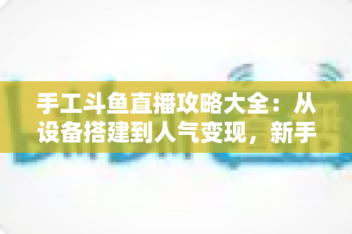 手工斗鱼直播攻略大全:从设备搭建到人气变现,新手打造高人气手工直播间的完整实战指南 手工斗鱼直播攻略大全:从设备搭建到人气变现,新手打造高人气手工直播间的完整实战指南