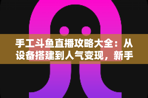 手工斗鱼直播攻略大全:从设备搭建到人气变现,新手打造高人气手工直播间的完整实战指南 手工斗鱼直播攻略大全:从设备搭建到人气变现,新手打造高人气手工直播间的完整实战指南