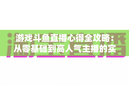 游戏斗鱼直播心得全攻略:从零基础到高人气主播的实战经验与技巧分享 游戏斗鱼直播心得全攻略:从零基础到高人气主播的实战经验与技巧分享