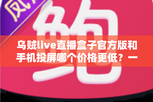乌贼live直播盒子官方版和手机投屏哪个价格更低？一次看懂两种观影方案的真实成本