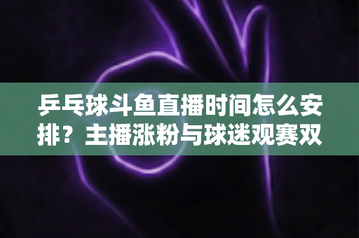 乒乓球斗鱼直播时间怎么安排?主播涨粉与球迷观赛双赢的黄金时段规划全攻略 乒乓球斗鱼直播时间怎么安排?主播涨粉与球迷观赛双赢的黄金时段规划全攻略