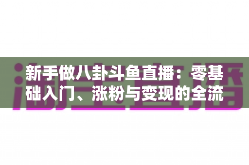 新手做八卦斗鱼直播：零基础入门、涨粉与变现的全流程实战指南