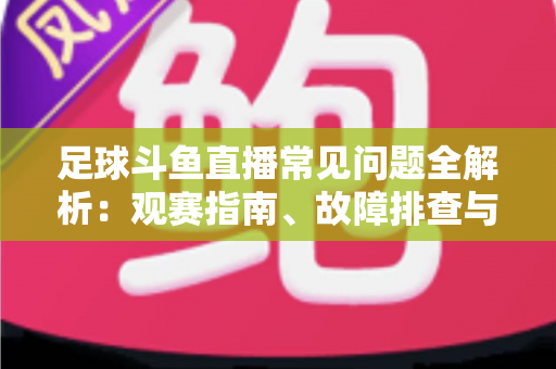 足球斗鱼直播常见问题全解析：观赛指南、故障排查与实用技巧一文读懂