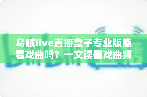 乌贼live直播盒子专业版能看戏曲吗？一文读懂戏曲频道观看方法、资源覆盖与避坑指南