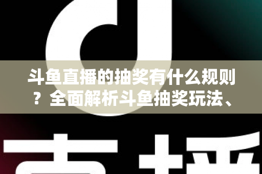 斗鱼直播的抽奖有什么规则?全面解析斗鱼抽奖玩法、参与条件与领奖流程指南 斗鱼直播的抽奖有什么规则?全面解析斗鱼抽奖玩法、参与条件与领奖流程指南