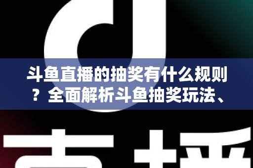 斗鱼直播的抽奖有什么规则?全面解析斗鱼抽奖玩法、参与条件与领奖流程指南 斗鱼直播的抽奖有什么规则?全面解析斗鱼抽奖玩法、参与条件与领奖流程指南