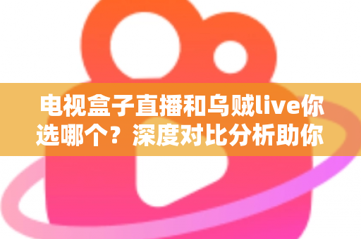 电视盒子直播和乌贼live你选哪个?深度对比分析助你找到最适合的观赛观影方案 电视盒子直播和乌贼live你选哪个?深度对比分析助你找到最适合的观赛观影方案