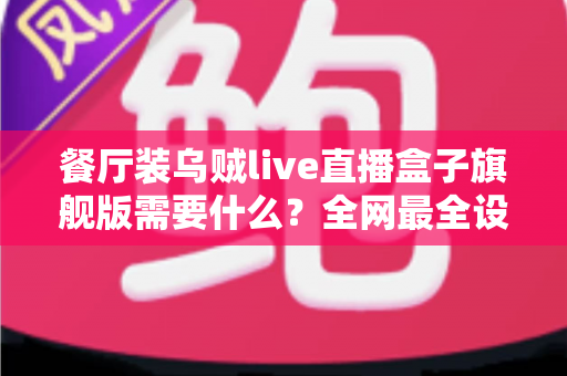 餐厅装乌贼live直播盒子旗舰版需要什么?全网最全设备清单与安装避坑指南 餐厅装乌贼live直播盒子旗舰版需要什么?全网最全设备清单与安装避坑指南