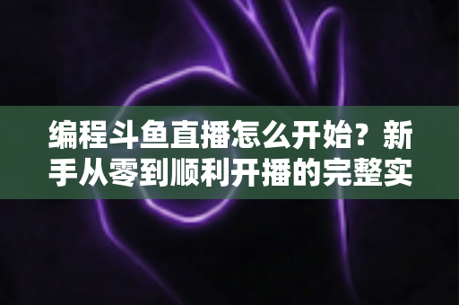 编程斗鱼直播怎么开始?新手从零到顺利开播的完整实战指南 编程斗鱼直播怎么开始?新手从零到顺利开播的完整实战指南
