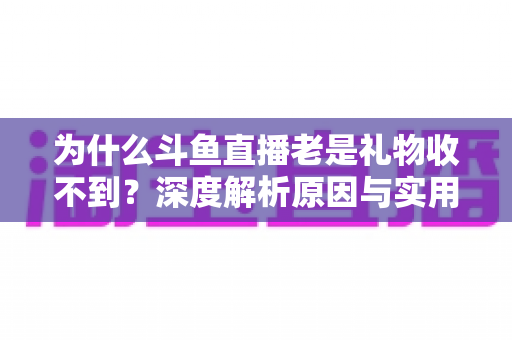 为什么斗鱼直播老是礼物收不到？深度解析原因与实用解决方案全攻略
