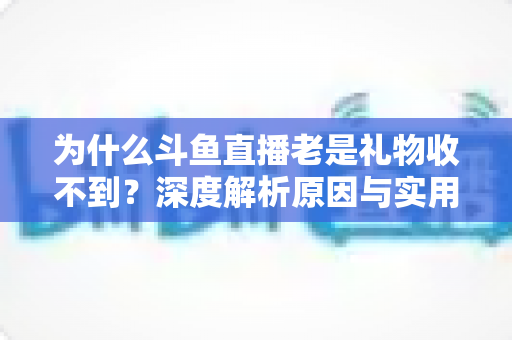 为什么斗鱼直播老是礼物收不到？深度解析原因与实用解决方案全攻略
